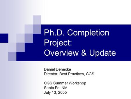 Ph.D. Completion Project: Overview & Update Daniel Denecke Director, Best Practices, CGS CGS Summer Workshop Santa Fe, NM July 13, 2005.