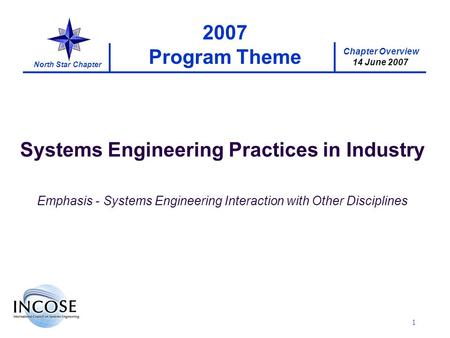 Chapter Overview 14 June 2007 North Star Chapter 1 2007 Program Theme Systems Engineering Practices in Industry Emphasis - Systems Engineering Interaction.