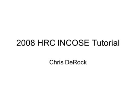 2008 HRC INCOSE Tutorial Chris DeRock. 2008 HRC INCOSE Tutorial Topic: INCOSE Certification Prep When: April 19, 2008 Where: Teledyne Brown Engineering.
