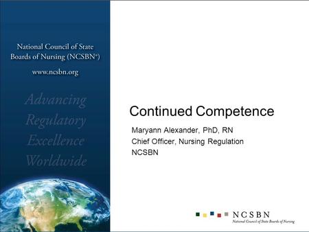 Continued Competence Maryann Alexander, PhD, RN Chief Officer, Nursing Regulation NCSBN.