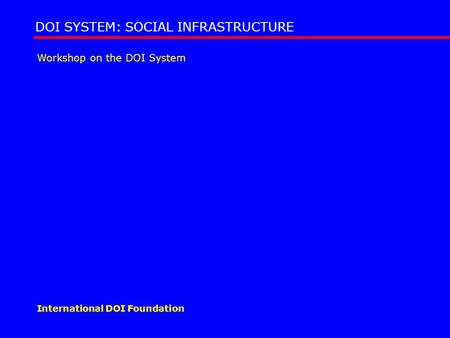 Workshop on the DOI System DOI SYSTEM: SOCIAL INFRASTRUCTURE International DOI Foundation.