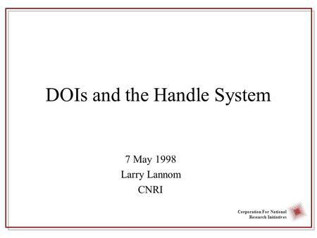 Corporation For National Research Initiatives DOIs and the Handle System 7 May 1998 Larry Lannom CNRI.