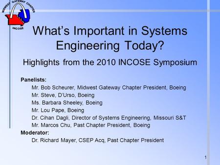 Whats Important in Systems Engineering Today? Highlights from the 2010 INCOSE Symposium 1 Panelists: Mr. Bob Scheurer, Midwest Gateway Chapter President,