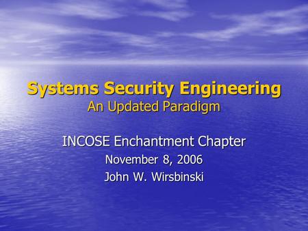 Systems Security Engineering An Updated Paradigm INCOSE Enchantment Chapter November 8, 2006 John W. Wirsbinski.