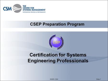 ©2005 CSMSlide 1 Certification for Systems Engineering Professionals CSEP Preparation Program.