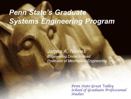 Penn States Graduate Systems Engineering Program James A. Nemes Engineering Division Head Professor of Mechanical Engineering Penn State Great Valley School.