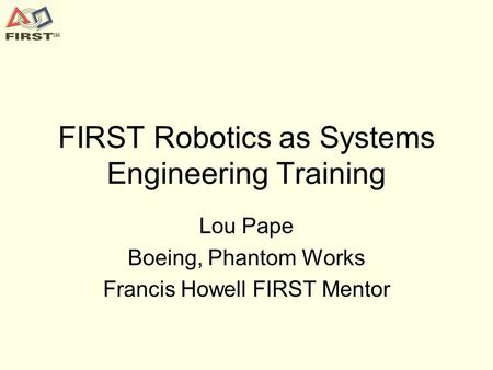 FIRST Robotics as Systems Engineering Training Lou Pape Boeing, Phantom Works Francis Howell FIRST Mentor.