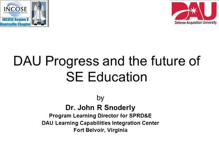 DAU Progress and the future of SE Education by Dr. John R Snoderly Program Learning Director for SPRD&E DAU Learning Capabilities Integration Center Fort.