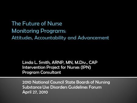 Linda L. Smith, ARNP, MN, M.Div., CAP Intervention Project for Nurses (IPN) Program Consultant 2010 National Council State Boards of Nursing Substance.