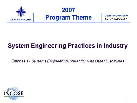 Chapter Overview 15 February 2007 North Star Chapter 1 2007 Program Theme System Engineering Practices in Industry Emphasis - Systems Engineering Interaction.