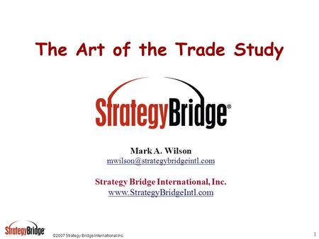 ©2007 Strategy Bridge International Inc. 1 The Art of the Trade Study Mark A. Wilson Strategy Bridge International, Inc.