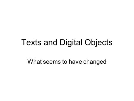 Texts and Digital Objects What seems to have changed.
