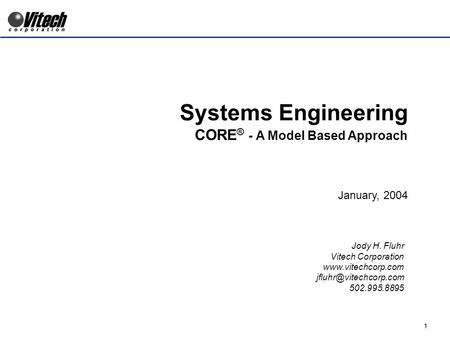1 Systems Engineering CORE ® - A Model Based Approach January, 2004 Jody H. Fluhr Vitech Corporation  502.995.8895.