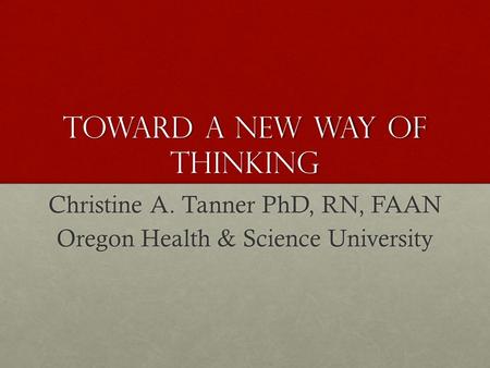 Toward a New Way of Thinking Christine A. Tanner PhD, RN, FAAN Oregon Health & Science University.