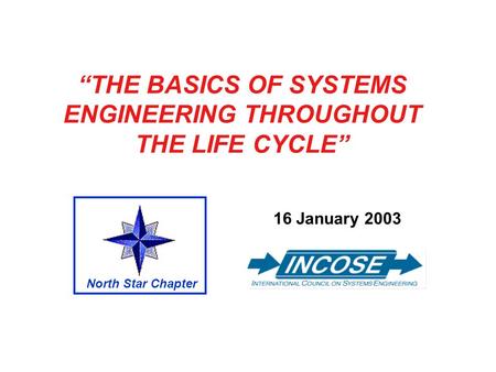 THE BASICS OF SYSTEMS ENGINEERING THROUGHOUT THE LIFE CYCLE 16 January 2003 North Star Chapter.