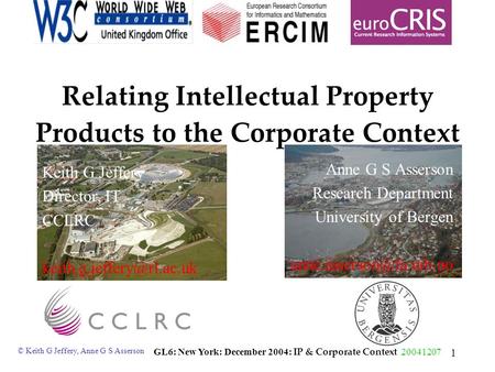 © Keith G Jeffery, Anne G S Asserson GL6: New York: December 2004: IP & Corporate Context 20041207 1 Relating Intellectual Property Products to the Corporate.