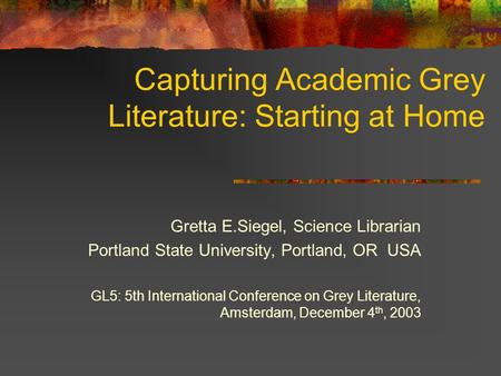 Capturing Academic Grey Literature: Starting at Home Gretta E.Siegel, Science Librarian Portland State University, Portland, OR USA GL5: 5th International.