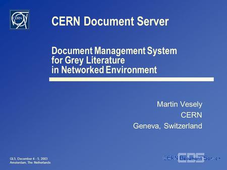 GL5, December 4 - 5, 2003 Amsterdam, The Netherlands CERN Document Server Martin Vesely CERN Geneva, Switzerland Document Management System for Grey Literature.