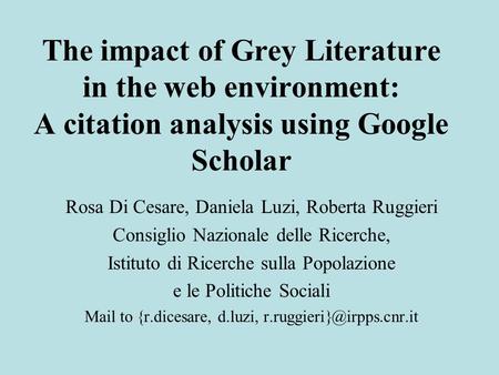 The impact of Grey Literature in the web environment: A citation analysis using Google Scholar Rosa Di Cesare, Daniela Luzi, Roberta Ruggieri Consiglio.
