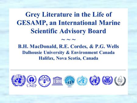 Grey Literature in the Life of GESAMP, an International Marine Scientific Advisory Board ~ ~ ~ B.H. MacDonald, R.E. Cordes, & P.G. Wells Dalhousie University.