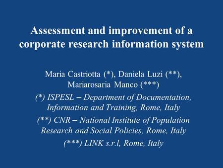 Assessment and improvement of a corporate research information system Maria Castriotta (*), Daniela Luzi (**), Mariarosaria Manco (***) (*) ISPESL – Department.