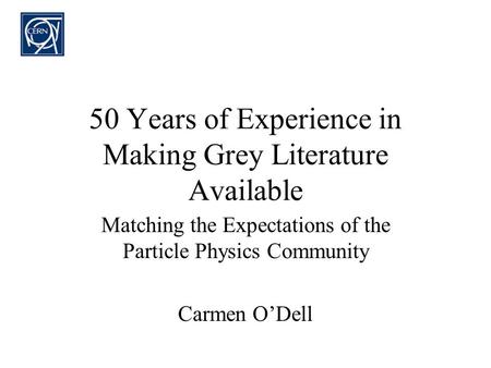 50 Years of Experience in Making Grey Literature Available Matching the Expectations of the Particle Physics Community Carmen ODell.