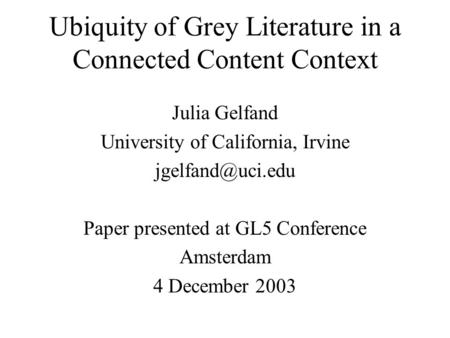 Ubiquity of Grey Literature in a Connected Content Context Julia Gelfand University of California, Irvine Paper presented at GL5 Conference.