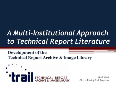 A Multi-Institutional Approach to Technical Report Literature Development of the Technical Report Archive & Image Library 12.15.2009 GL11 – Piecing It.