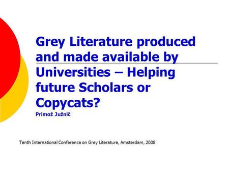 Grey Literature produced and made available by Universities – Helping future Scholars or Copycats? Primož Južnič Tenth International Conference on Grey.