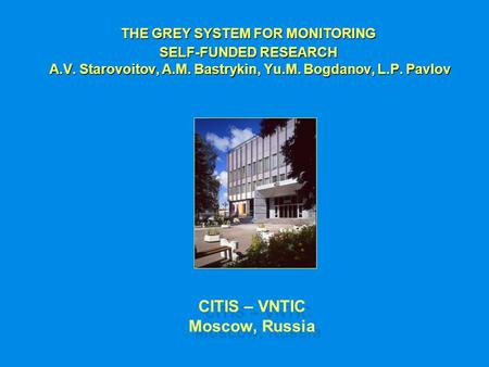 CITIS – VNTIC Moscow, Russia THE GREY SYSTEM FOR MONITORING SELF-FUNDED RESEARCH A.V. Starovoitov, A.M. Bastrykin, Yu.M. Bogdanov, L.P. Pavlov A.V. Starovoitov,