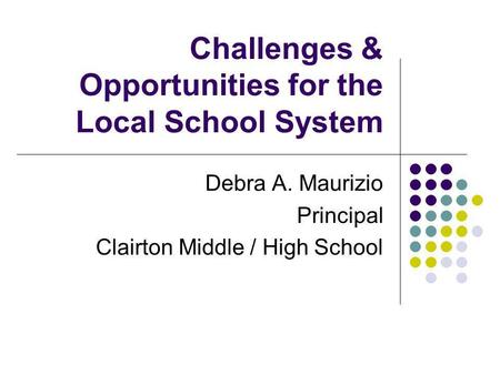 Challenges & Opportunities for the Local School System Debra A. Maurizio Principal Clairton Middle / High School.