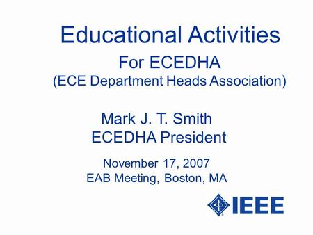 Educational Activities Mark J. T. Smith ECEDHA President For ECEDHA (ECE Department Heads Association) November 17, 2007 EAB Meeting, Boston, MA.