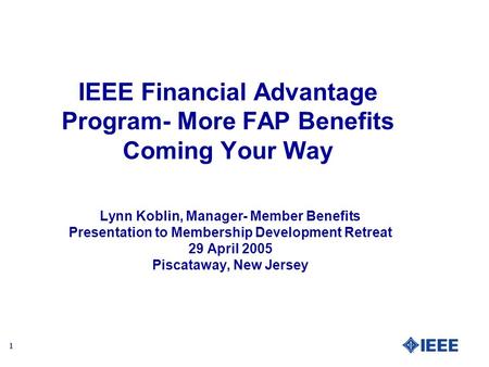 1 IEEE Financial Advantage Program- More FAP Benefits Coming Your Way Lynn Koblin, Manager- Member Benefits Presentation to Membership Development Retreat.