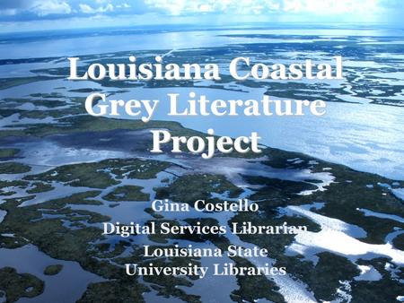 Louisiana Coastal Grey Literature Project Gina Costello Digital Services Librarian Louisiana State University Libraries.
