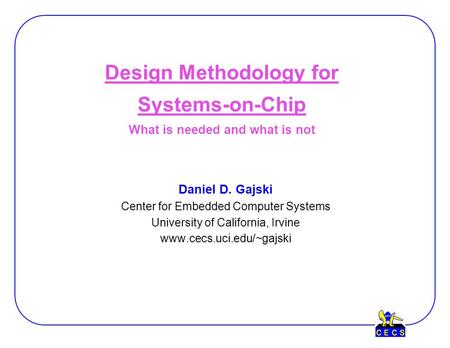 Design Methodology for Systems-on-Chip What is needed and what is not Daniel D. Gajski Center for Embedded Computer Systems University of California, Irvine.