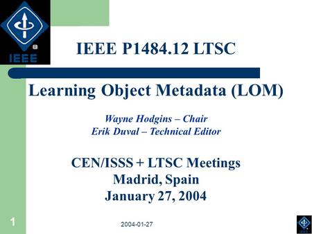 2003-18-03 2004-01-27 1 IEEE P1484.12 LTSC Learning Object Metadata (LOM) Wayne Hodgins – Chair Erik Duval – Technical Editor CEN/ISSS + LTSC Meetings.