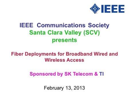 IEEE Communications Society Santa Clara Valley (SCV) presents February 13, 2013 Fiber Deployments for Broadband Wired and Wireless Access Sponsored by.