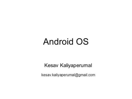 Android OS Kesav Kaliyaperumal kesav.kaliyaperumal@gmail.com.