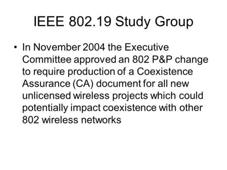 IEEE 802.19 Study Group In November 2004 the Executive Committee approved an 802 P&P change to require production of a Coexistence Assurance (CA) document.