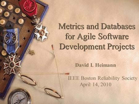 Metrics and Databases for Agile Software Development Projects David I. Heimann IEEE Boston Reliability Society April 14, 2010.