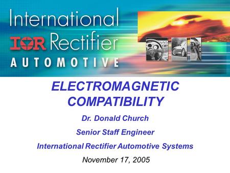 ELECTROMAGNETIC COMPATIBILITY Dr. Donald Church Senior Staff Engineer International Rectifier Automotive Systems November 17, 2005.