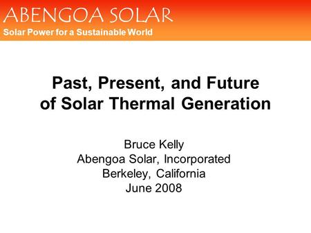 ABENGOA SOLAR Solar Power for a Sustainable World Past, Present, and Future of Solar Thermal Generation Bruce Kelly Abengoa Solar, Incorporated Berkeley,