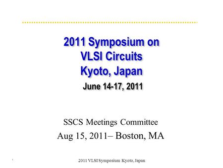 1 2011 VLSI Symposium Kyoto, Japan 2011 Symposium on VLSI Circuits Kyoto, Japan June 14-17, 2011 SSCS Meetings Committee Aug 15, 2011 – Boston, MA.