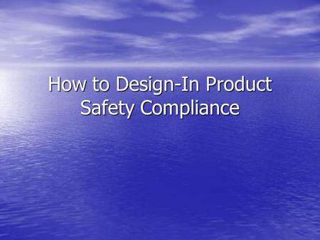 How to Design-In Product Safety Compliance. I.Identify Requirements II.Construction Requirements III.Performance Testing Requirements IV.Production Testing.
