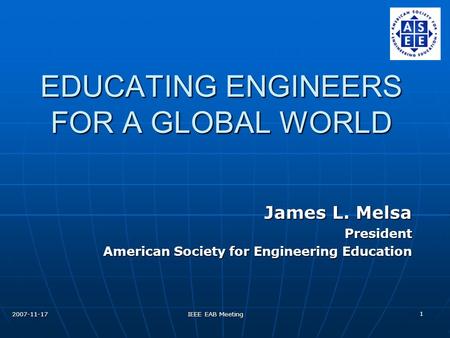 2007-11-17 IEEE EAB Meeting 1 EDUCATING ENGINEERS FOR A GLOBAL WORLD James L. Melsa President American Society for Engineering Education.