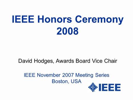 IEEE Honors Ceremony 2008 David Hodges, Awards Board Vice Chair IEEE November 2007 Meeting Series Boston, USA.