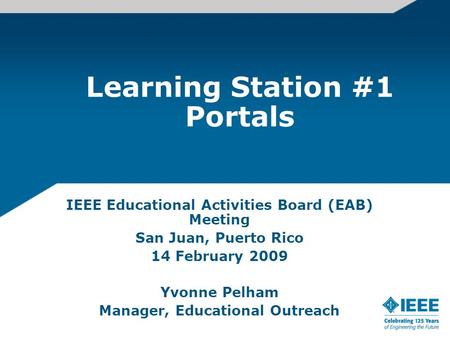 Learning Station #1 Portals IEEE Educational Activities Board (EAB) Meeting San Juan, Puerto Rico 14 February 2009 Yvonne Pelham Manager, Educational Outreach.
