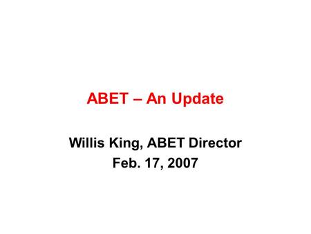 ABET – An Update Willis King, ABET Director Feb. 17, 2007.