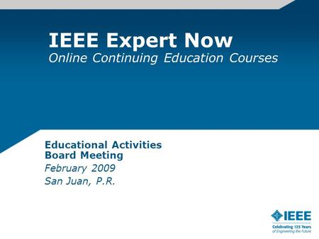 IEEE Expert Now Online Continuing Education Courses Educational Activities Board Meeting February 2009 San Juan, P.R.