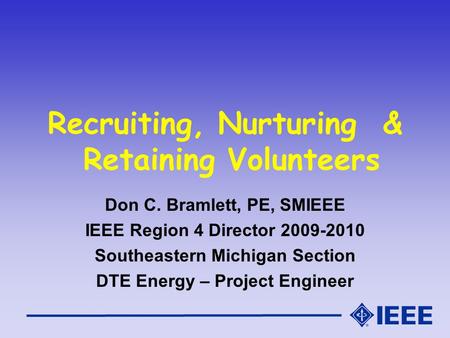 Recruiting, Nurturing & Retaining Volunteers Don C. Bramlett, PE, SMIEEE IEEE Region 4 Director 2009-2010 Southeastern Michigan Section DTE Energy – Project.